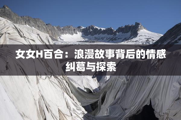女女H百合：浪漫故事背后的情感纠葛与探索
