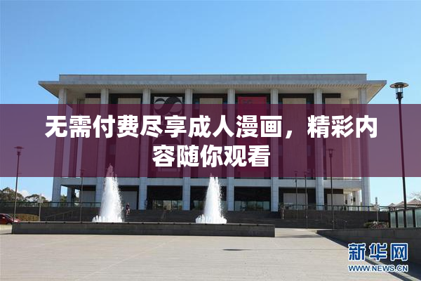 无需付费尽享成人漫画，精彩内容随你观看
