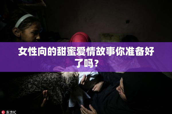 女性向的甜蜜爱情故事你准备好了吗？