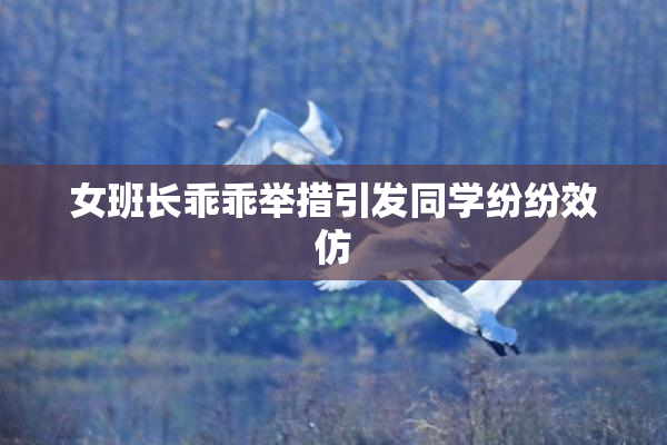 女班长乖乖举措引发同学纷纷效仿