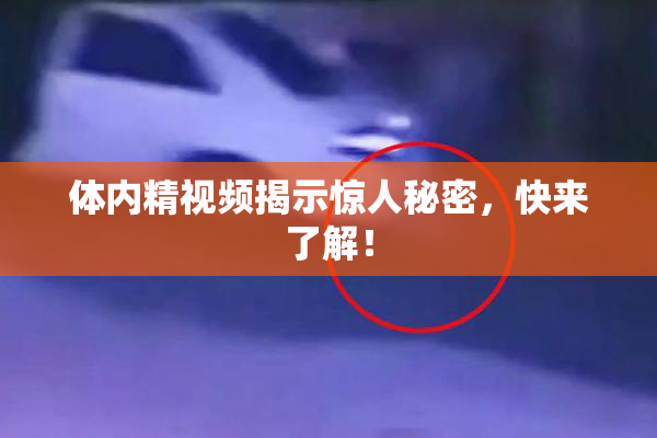 体内精视频揭示惊人秘密，快来了解！