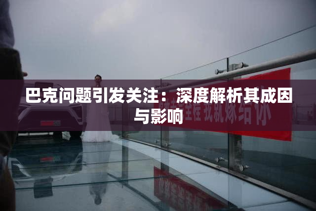巴克问题引发关注：深度解析其成因与影响
