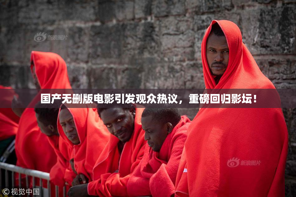 国产无删版电影引发观众热议，重磅回归影坛！