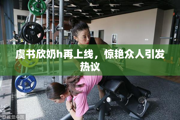 虞书欣奶h再上线，惊艳众人引发热议