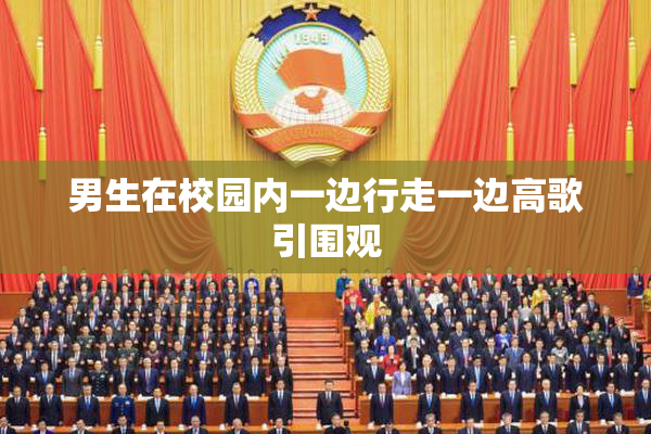 男生在校园内一边行走一边高歌引围观