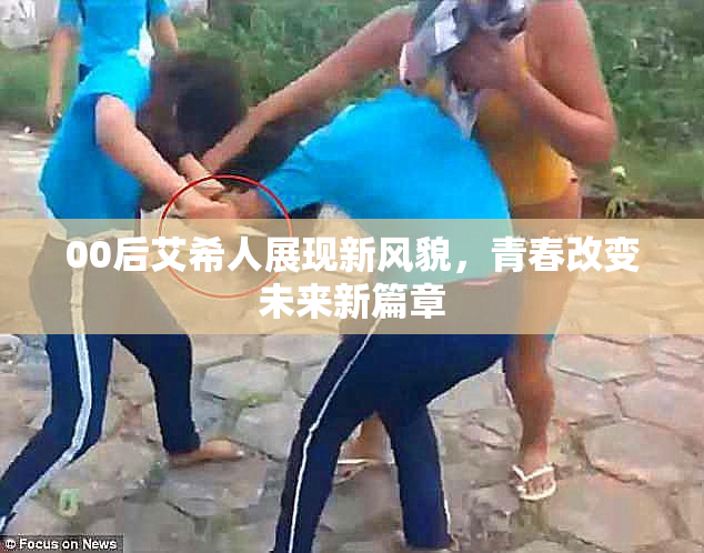 00后艾希人展现新风貌，青春改变未来新篇章