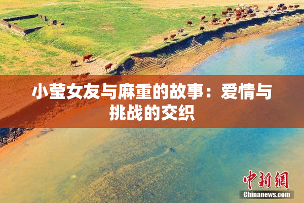小莹女友与麻重的故事：爱情与挑战的交织