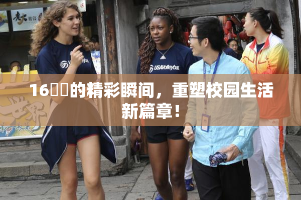 16妺妺的精彩瞬间，重塑校园生活新篇章！