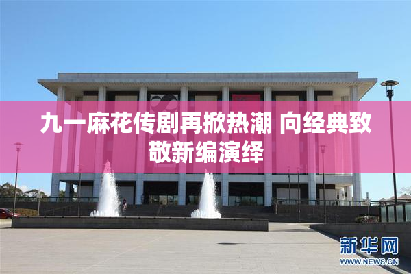 九一麻花传剧再掀热潮 向经典致敬新编演绎