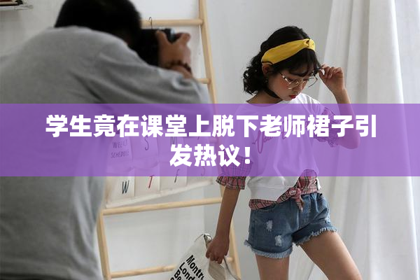 学生竟在课堂上脱下老师裙子引发热议！