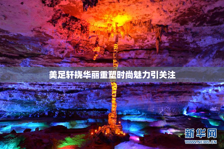 美足轩挠华丽重塑时尚魅力引关注