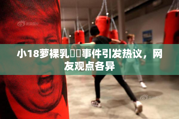 小18萝裸乳❌‌事件引发热议，网友观点各异