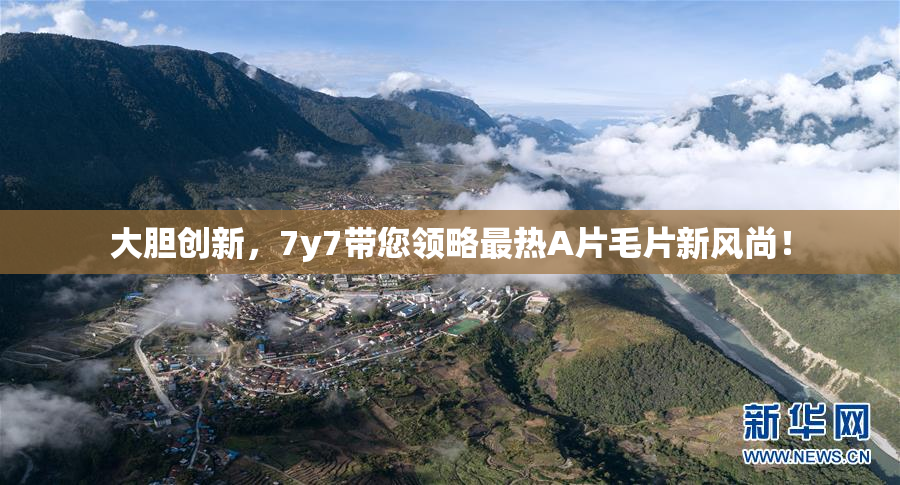 大胆创新，7y7带您领略最热A片毛片新风尚！
