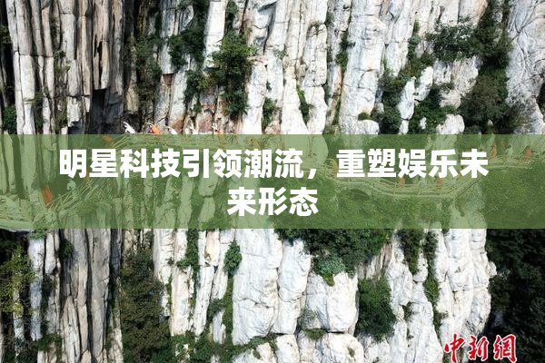 明星科技引领潮流，重塑娱乐未来形态