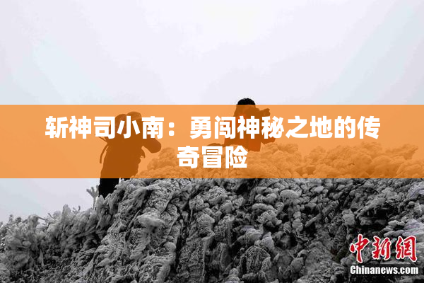 斩神司小南：勇闯神秘之地的传奇冒险