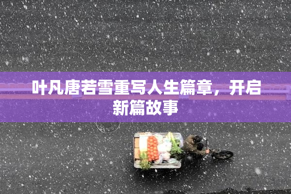 叶凡唐若雪重写人生篇章，开启新篇故事
