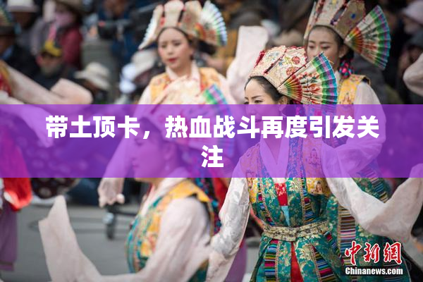 带土顶卡，热血战斗再度引发关注
