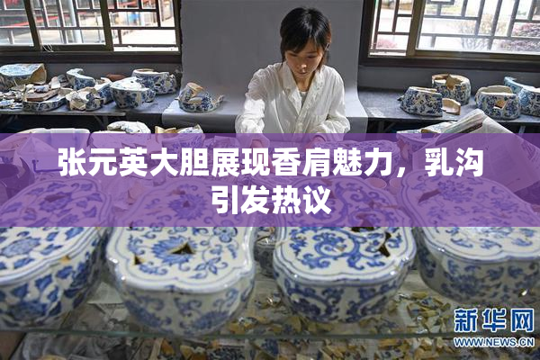 张元英大胆展现香肩魅力，乳沟引发热议