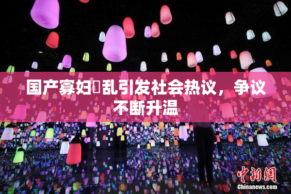 国产寡妇婬乱引发社会热议，争议不断升温