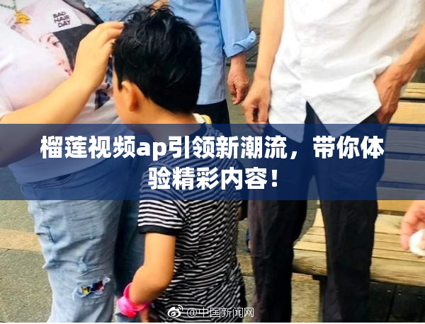 榴莲视频ap引领新潮流，带你体验精彩内容！