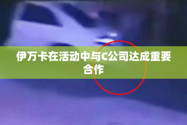 伊万卡在活动中与C公司达成重要合作