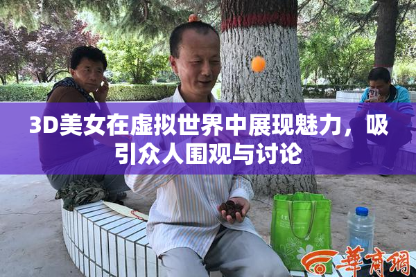 3D美女在虚拟世界中展现魅力，吸引众人围观与讨论