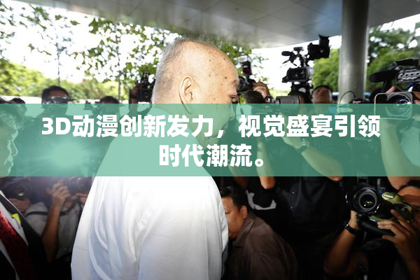 3D动漫创新发力，视觉盛宴引领时代潮流。