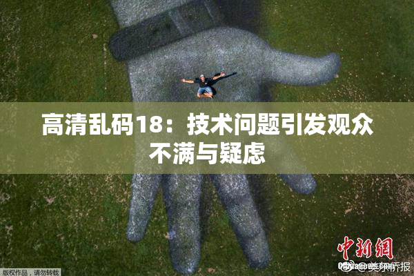 高清乱码18：技术问题引发观众不满与疑虑