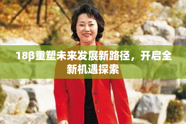 18β重塑未来发展新路径，开启全新机遇探索