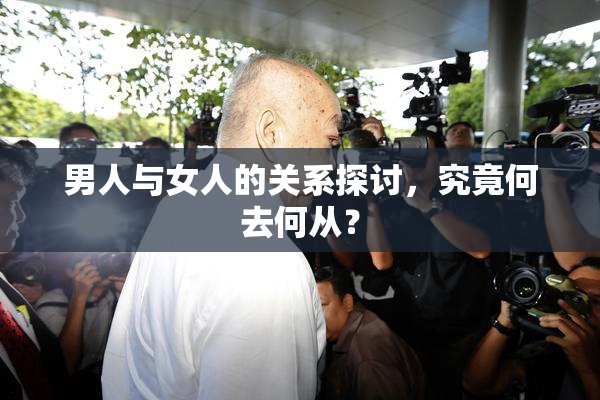 男人与女人的关系探讨，究竟何去何从？