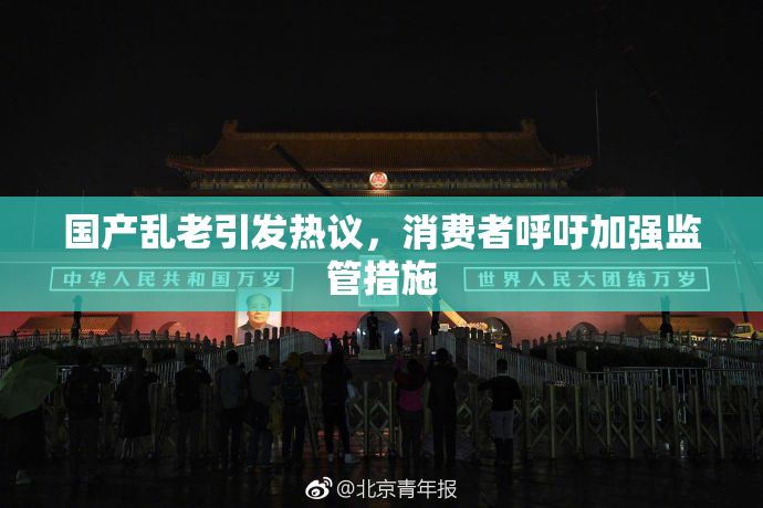 国产乱老引发热议，消费者呼吁加强监管措施