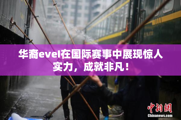 华裔eveI在国际赛事中展现惊人实力，成就非凡！