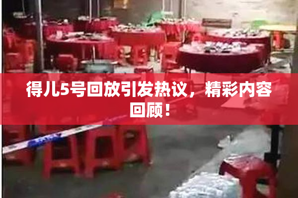得儿5号回放引发热议，精彩内容回顾！