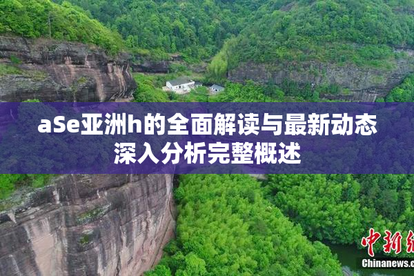 aSe亚洲h的全面解读与最新动态深入分析完整概述