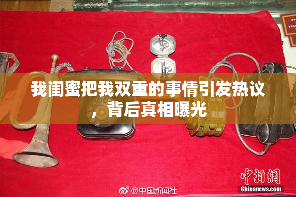 我闺蜜把我双重的事情引发热议，背后真相曝光