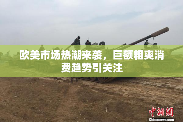 欧美市场热潮来袭，巨额粗爽消费趋势引关注
