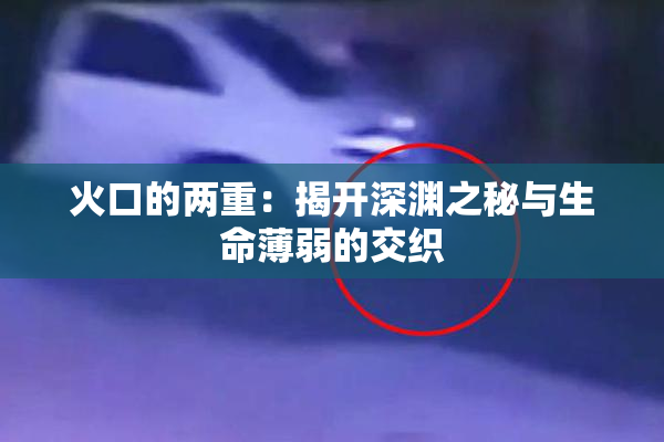 火口的两重：揭开深渊之秘与生命薄弱的交织