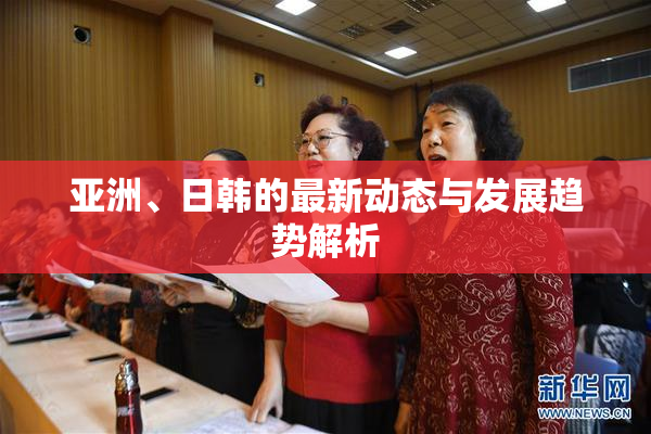 亚洲、日韩的最新动态与发展趋势解析