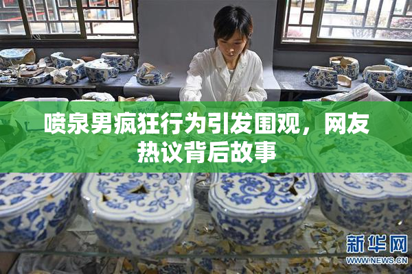 喷泉男疯狂行为引发围观，网友热议背后故事