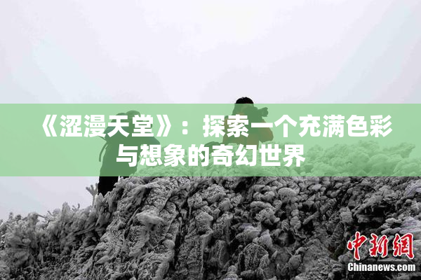 《涩漫天堂》：探索一个充满色彩与想象的奇幻世界