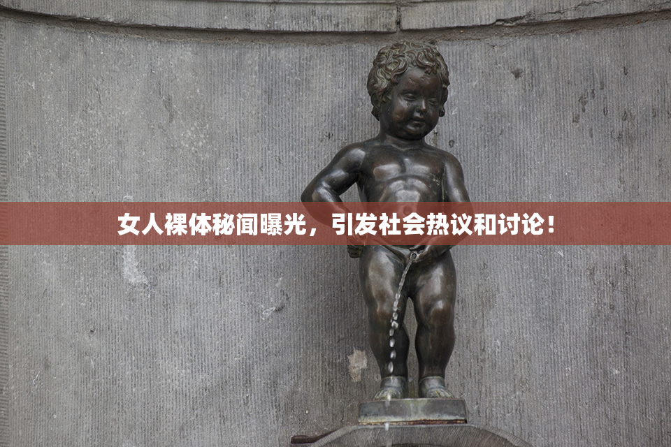 女人裸体秘闻曝光，引发社会热议和讨论！