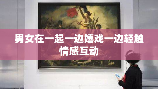 男女在一起一边嬉戏一边轻触情感互动