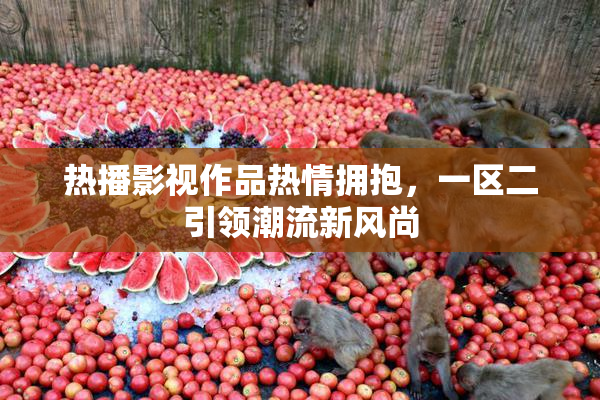 热播影视作品热情拥抱，一区二引领潮流新风尚