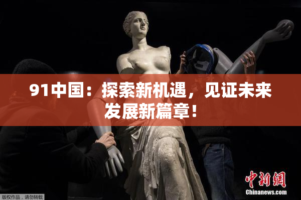 91中国：探索新机遇，见证未来发展新篇章！