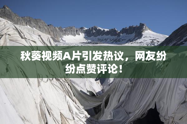 秋葵视频A片引发热议，网友纷纷点赞评论！