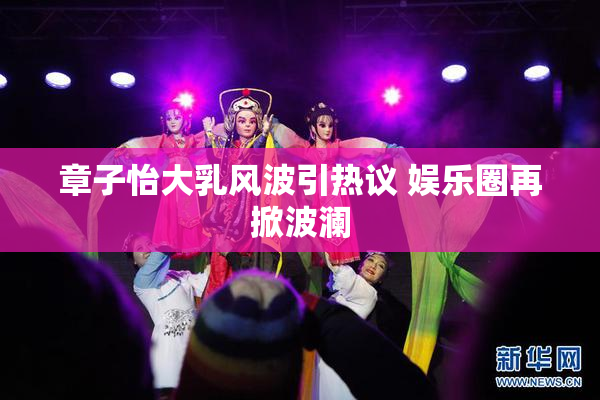 章子怡大乳风波引热议 娱乐圈再掀波澜