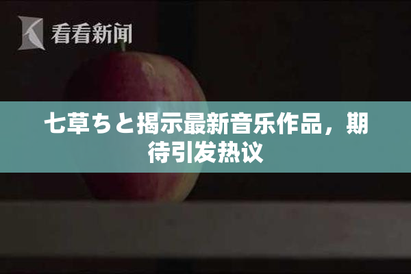 七草ちと揭示最新音乐作品，期待引发热议