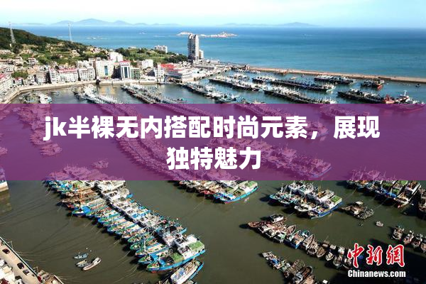 jk半裸无内搭配时尚元素，展现独特魅力