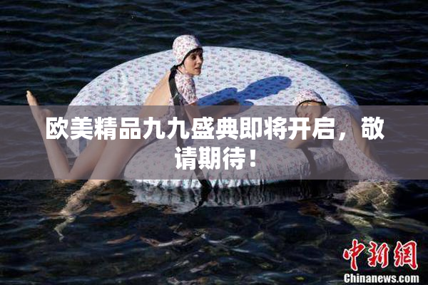 欧美精品九九盛典即将开启，敬请期待！