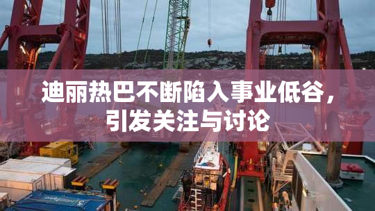 迪丽热巴不断陷入事业低谷，引发关注与讨论